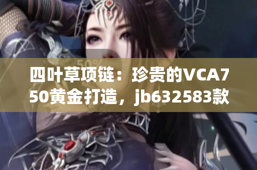 四葉草項(xiàng)鏈：珍貴的VCA750黃金打造，jb632583款式獨(dú)特