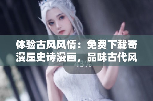 體驗(yàn)古風(fēng)風(fēng)情：免費(fèi)下載奇漫屋史詩(shī)漫畫(huà)，品味古代風(fēng)貌