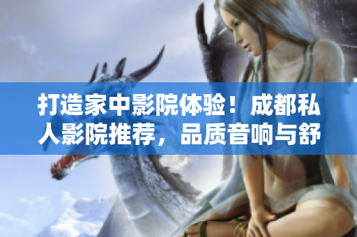 打造家中影院體驗(yàn)！成都私人影院推薦，品質(zhì)音響與舒適座椅，享受電影盛宴