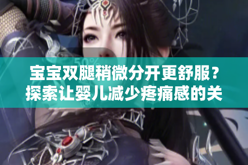 寶寶雙腿稍微分開更舒服？探索讓嬰兒減少疼痛感的關(guān)鍵原因  
