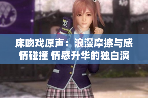 床吻戲原聲：浪漫摩擦與感情碰撞 情感升華的獨白演繹