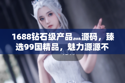 1688鉆石級(jí)產(chǎn)品灬源碼，臻選99國(guó)精品，魅力源源不斷