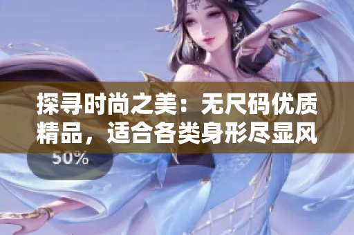 探尋時尚之美：無尺碼優(yōu)質精品，適合各類身形盡顯風采
