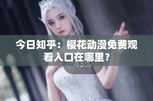 今日知乎：櫻花動漫免費觀看入口在哪里？