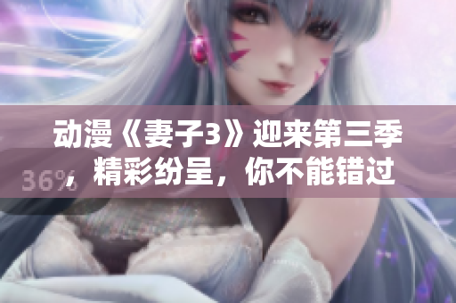 動漫《妻子3》迎來第三季，精彩紛呈，你不能錯過