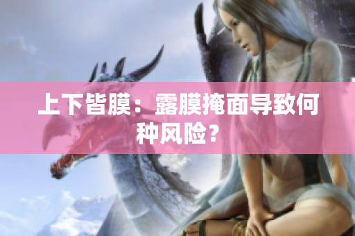 上下皆膜：露膜掩面導(dǎo)致何種風(fēng)險(xiǎn)？