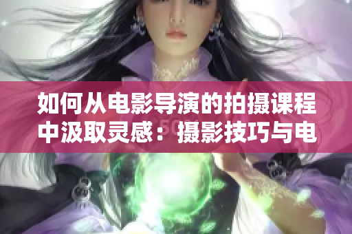 如何從電影導(dǎo)演的拍攝課程中汲取靈感：攝影技巧與電影藝術(shù)的完美結(jié)合