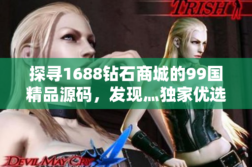 探尋1688鉆石商城的99國精品源碼，發(fā)現(xiàn)灬獨(dú)家優(yōu)選寶藏