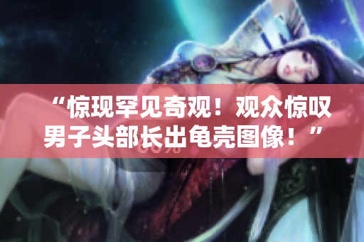 “驚現(xiàn)罕見奇觀！觀眾驚嘆男子頭部長出龜殼圖像！”