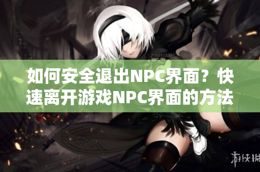 如何安全退出NPC界面？快速離開游戲NPC界面的方法