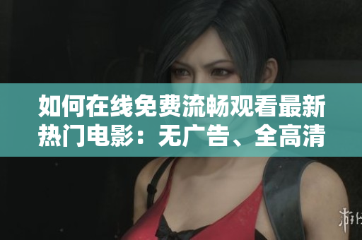 如何在線免費(fèi)流暢觀看最新熱門電影：無廣告、全高清品質(zhì)指南