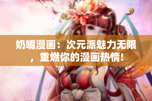 奶嘴漫畫：次元派魅力無限，重燃你的漫畫熱情!