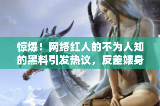 驚爆！網絡紅人的不為人知的黑料引發(fā)熱議，反差婊身份曝光！