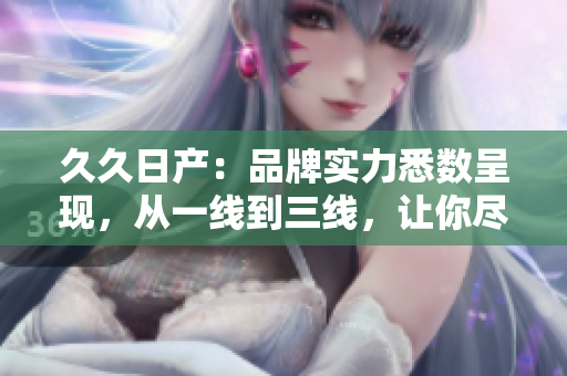 久久日產(chǎn)：品牌實(shí)力悉數(shù)呈現(xiàn)，從一線到三線，讓你盡情選擇