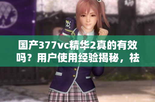 國產(chǎn)377vc精華2真的有效嗎？用戶使用經(jīng)驗(yàn)揭秘，祛斑效果如何？