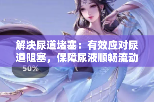 解決尿道堵塞：有效應(yīng)對尿道阻塞，保障尿液順暢流動
