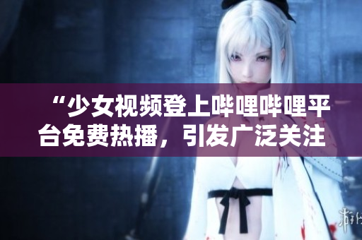 “少女視頻登上嗶哩嗶哩平臺(tái)免費(fèi)熱播，引發(fā)廣泛關(guān)注！”