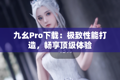 九幺Pro下載：極致性能打造，暢享頂級體驗(yàn)