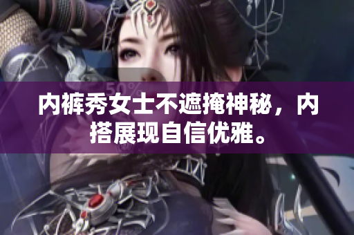 內(nèi)褲秀女士不遮掩神秘，內(nèi)搭展現(xiàn)自信優(yōu)雅。
