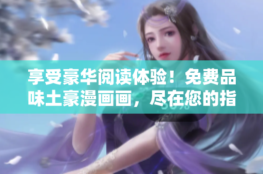 享受豪華閱讀體驗(yàn)！免費(fèi)品味土豪漫畫畫，盡在您的指尖