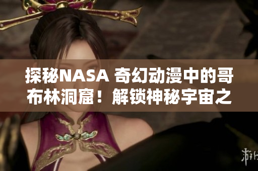 探秘NASA 奇幻動(dòng)漫中的哥布林洞窟！解鎖神秘宇宙之門
