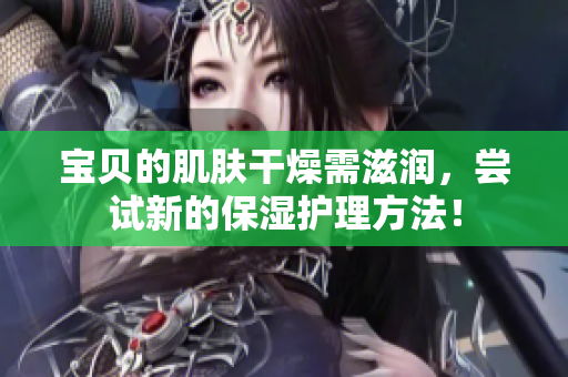 寶貝的肌膚干燥需滋潤，嘗試新的保濕護(hù)理方法！