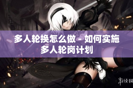 多人輪換怎么做 - 如何實(shí)施多人輪崗計(jì)劃