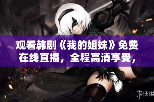 觀看韓劇《我的姐妹》免費(fèi)在線直播，全程高清享受，立即點(diǎn)擊觀看！