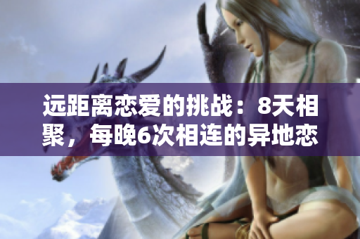 遠(yuǎn)距離戀愛(ài)的挑戰(zhàn)：8天相聚，每晚6次相連的異地戀之旅