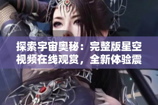 探索宇宙奧秘：完整版星空視頻在線觀賞，全新體驗(yàn)震撼視聽(tīng)