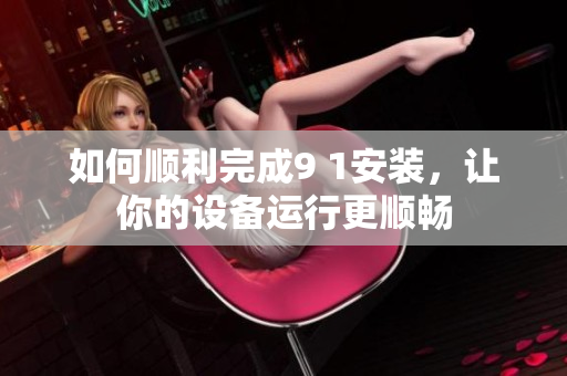 如何順利完成9 1安裝，讓你的設(shè)備運(yùn)行更順暢