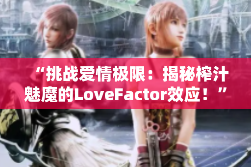 “挑戰(zhàn)愛(ài)情極限：揭秘榨汁魅魔的LoveFactor效應(yīng)！”