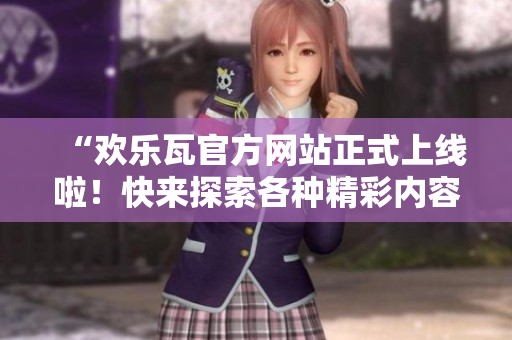 “歡樂瓦官方網(wǎng)站正式上線啦！快來探索各種精彩內(nèi)容”