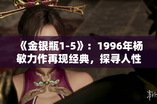 《金銀瓶1-5》：1996年楊敏力作再現經典，探尋人性與命運紛爭