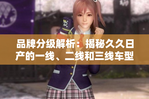 品牌分級解析：揭秘久久日產(chǎn)的一線、二線和三線車型差異