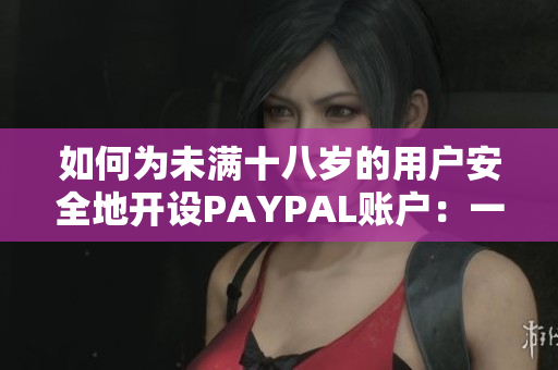 如何為未滿十八歲的用戶安全地開設(shè)PAYPAL賬戶：一份詳盡的指南和注意事項