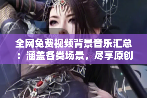全網(wǎng)免費(fèi)視頻背景音樂匯總：涵蓋各類場景，盡享原創(chuàng)音樂佳作