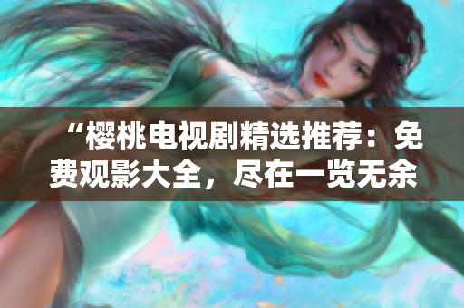 “櫻桃電視劇精選推薦：免費(fèi)觀影大全，盡在一覽無余！”