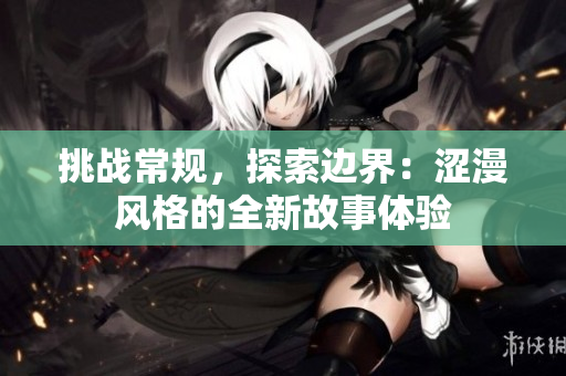 挑戰(zhàn)常規(guī)，探索邊界：澀漫風格的全新故事體驗