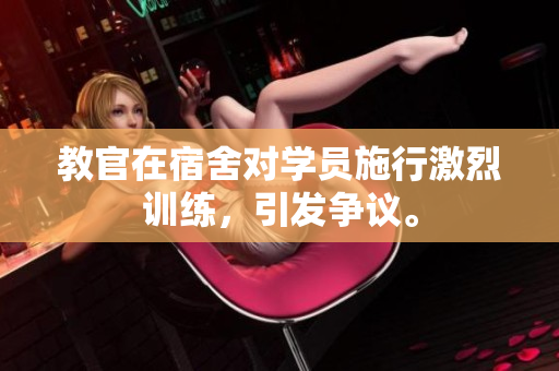教官在宿舍對(duì)學(xué)員施行激烈訓(xùn)練，引發(fā)爭議。