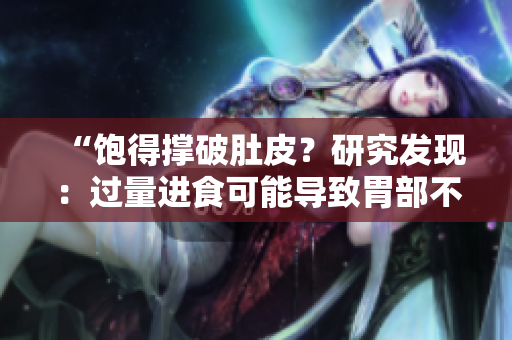 “飽得撐破肚皮？研究發(fā)現(xiàn)：過量進(jìn)食可能導(dǎo)致胃部不適！”