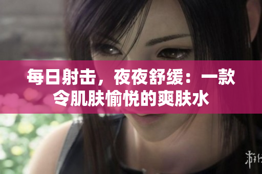 每日射擊，夜夜舒緩：一款令肌膚愉悅的爽膚水