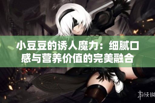小豆豆的誘人魔力：細膩口感與營養(yǎng)價值的完美融合
