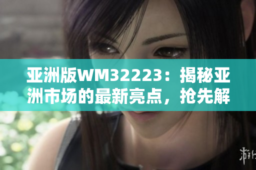 亞洲版WM32223：揭秘亞洲市場的最新亮點(diǎn)，搶先解讀未來發(fā)展趨勢