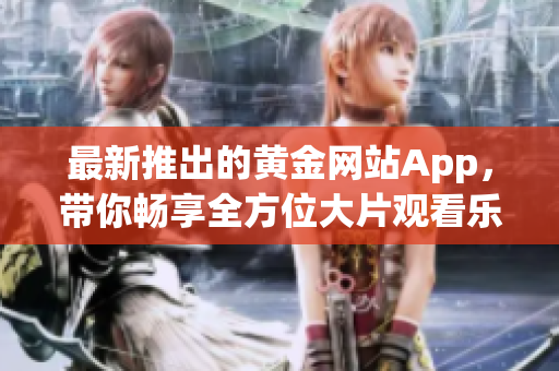 最新推出的黃金網(wǎng)站App，帶你暢享全方位大片觀看樂(lè)趣