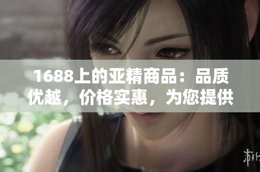 1688上的亞精商品：品質(zhì)優(yōu)越，價(jià)格實(shí)惠，為您提供全方位的選擇