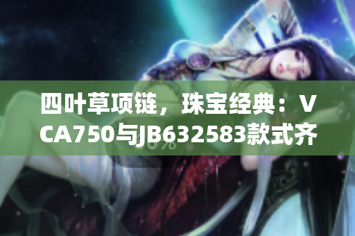 四葉草項(xiàng)鏈，珠寶經(jīng)典：VCA750與JB632583款式齊登場(chǎng)