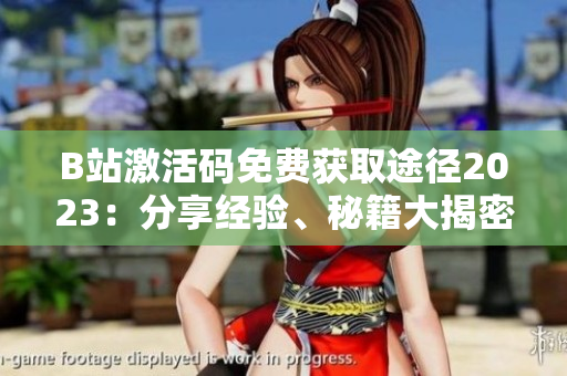 B站激活碼免費(fèi)獲取途徑2023：分享經(jīng)驗(yàn)、秘籍大揭密