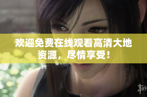 歡迎免費(fèi)在線觀看高清大地資源，盡情享受！