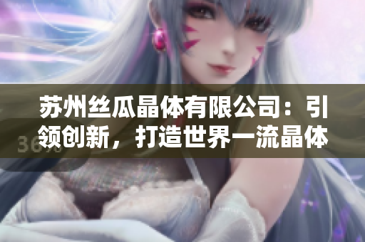 蘇州絲瓜晶體有限公司：引領(lǐng)創(chuàng)新，打造世界一流晶體產(chǎn)品